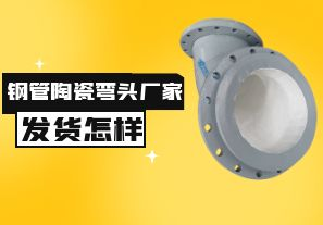 鋼管陶瓷彎頭廠家發(fā)貨速度怎樣？