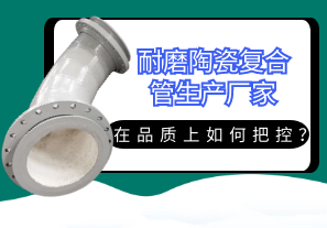 耐磨陶瓷復(fù)合管生產(chǎn)廠家在品質(zhì)上如何把控？[江河]