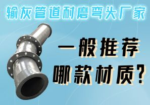 輸灰管道耐磨彎頭廠家一般推薦哪款材質(zhì)？