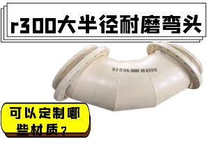 r300大半徑耐磨彎頭可以定制哪些材質(zhì)？