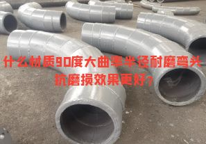 什么材質(zhì)90度大曲率半徑耐磨彎頭抗磨損效果更好？