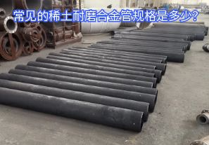 常見的稀土耐磨合金管規(guī)格是多少？