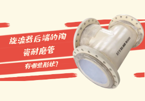 旋流器后端的陶瓷耐磨管有哪些形狀？[江河]